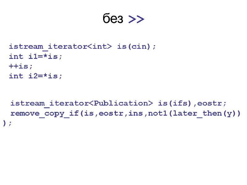 без >> istream_iterator<int> is(cin); int i1=*is; ++is; int i2=*is; istream_iterator<Publication> is(ifs),eostr; remove_copy_if(is,eostr,ins,not1(later_then(y)));